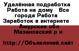 Удалённая подработка. Работа на дому - Все города Работа » Заработок в интернете   . Амурская обл.,Мазановский р-н